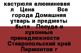 кастрюля алюминевая 40л › Цена ­ 2 200 - Все города Домашняя утварь и предметы быта » Посуда и кухонные принадлежности   . Ставропольский край,Лермонтов г.